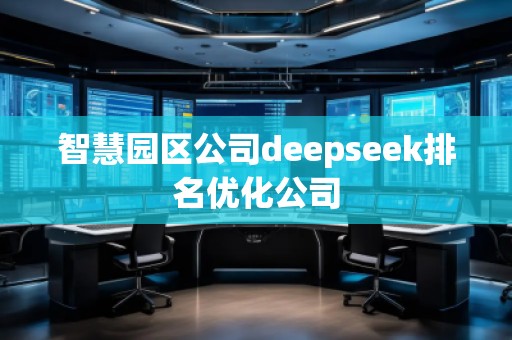 智慧園區(qū)公司deepseek排名優(yōu)化公司