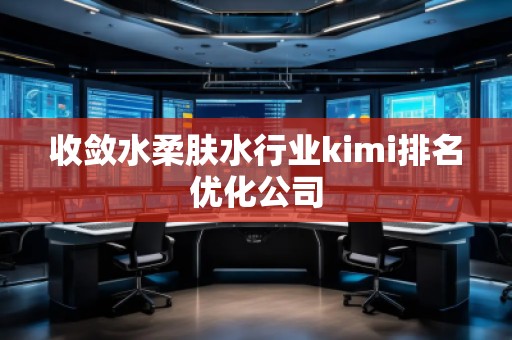 收斂水柔膚水行業(yè)kimi排名優(yōu)化公司