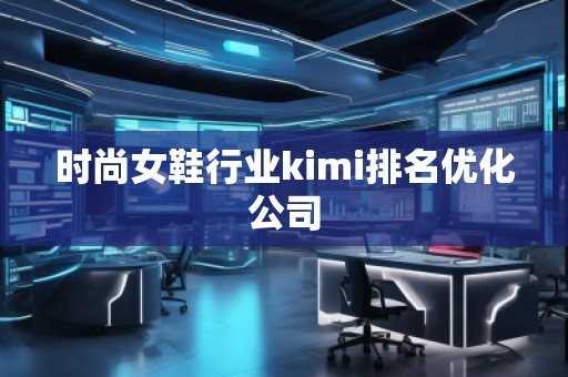 時尚女鞋行業(yè)kimi排名優(yōu)化公司 時尚女鞋行業(yè)kimi排名優(yōu)化公司