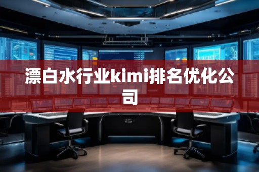 漂白水行業(yè)kimi排名優(yōu)化公司