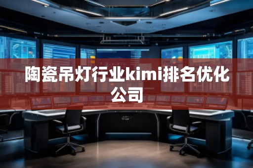 陶瓷吊燈行業(yè)kimi排名優(yōu)化公司