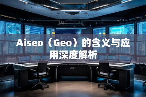 Aiseo（Geo）的含義與應用深度解析