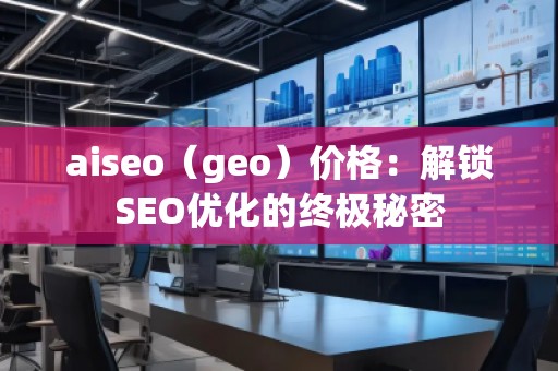 aiseo（geo）價格：解鎖SEO優(yōu)化的終極秘密