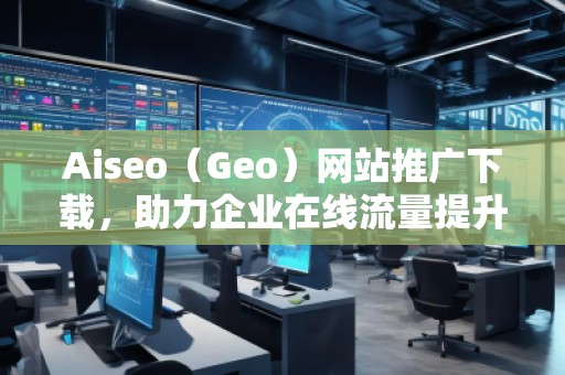 Aiseo（Geo）網(wǎng)站推廣下載，助力企業(yè)在線流量提升