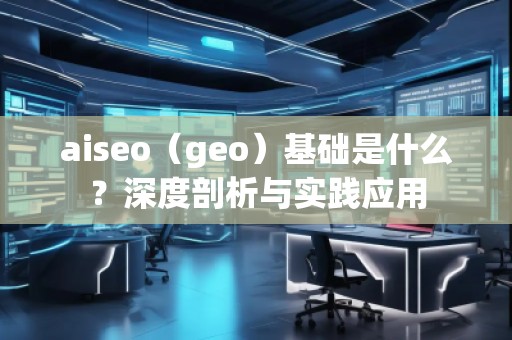 aiseo（geo）基礎(chǔ)是什么？深度剖析與實(shí)踐應(yīng)用