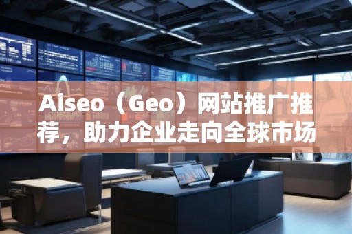 Aiseo（Geo）網(wǎng)站推廣推薦，助力企業(yè)走向全球市場