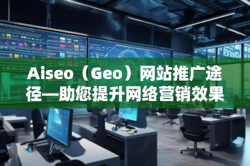 Aiseo（Geo）網(wǎng)站推廣途徑—助您提升網(wǎng)絡(luò)營銷效果
