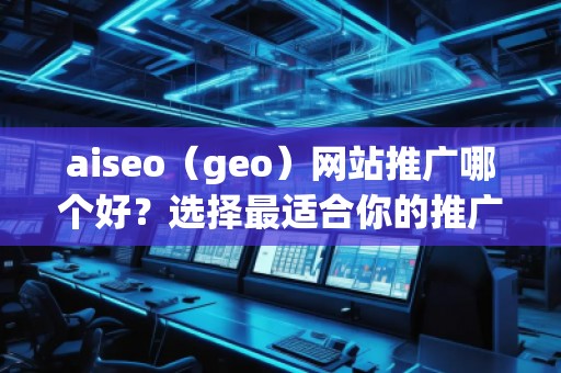 aiseo（geo）網(wǎng)站推廣哪個好？選擇最適合你的推廣平臺，讓網(wǎng)站飛速增長