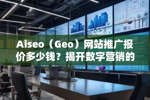 Aiseo（Geo）網(wǎng)站推廣報價多少錢？揭開數(shù)字營銷的秘密