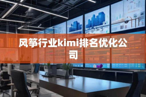 風箏行業(yè)kimi排名優(yōu)化公司 風箏行業(yè)kimi排名優(yōu)化公司