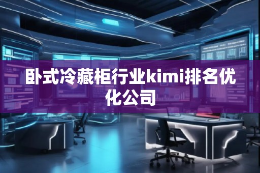 臥式冷藏柜行業(yè)kimi排名優(yōu)化公司