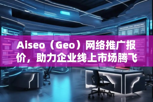 Aiseo（Geo）網(wǎng)絡推廣報價，助力企業(yè)線上市場騰飛！