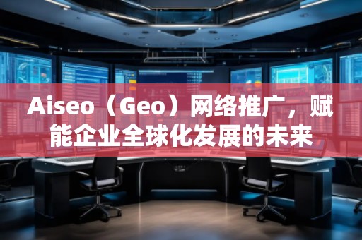 Aiseo（Geo）網(wǎng)絡(luò)推廣，賦能企業(yè)全球化發(fā)展的未來