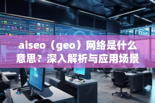 aiseo（geo）網(wǎng)絡(luò)是什么意思？深入解析與應(yīng)用場景
