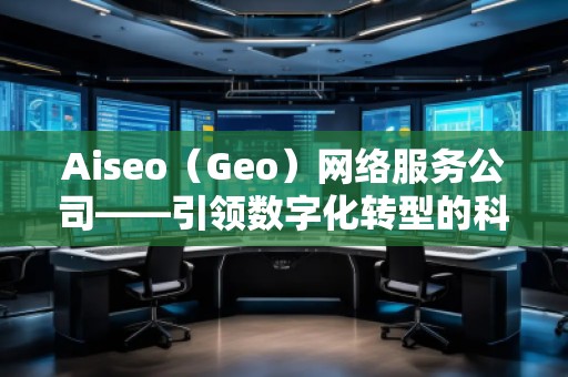 Aiseo（Geo）網(wǎng)絡(luò)服務(wù)公司——引領(lǐng)數(shù)字化轉(zhuǎn)型的科技先鋒