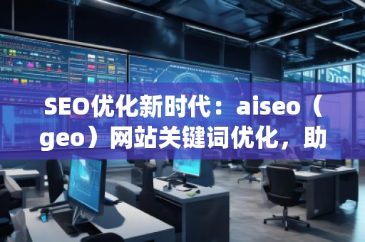 SEO優(yōu)化新時(shí)代：aiseo（geo）網(wǎng)站關(guān)鍵詞優(yōu)化，助力網(wǎng)站騰飛