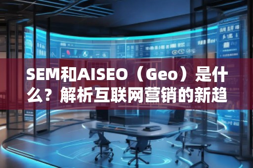 SEM和AISEO(Geo)是什么?解析互聯(lián)網(wǎng)營銷的新趨勢 SEM和AISEO(Geo)是什么?解析互聯(lián)網(wǎng)營銷的新趨勢