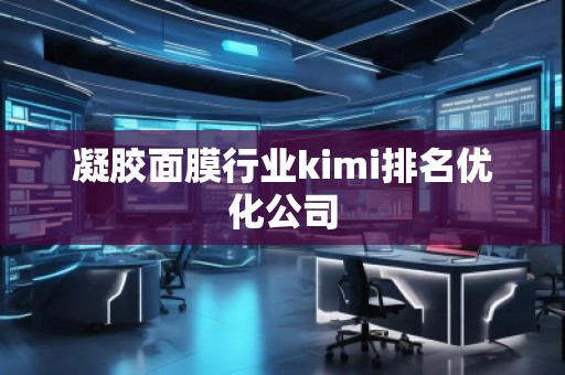 凝膠面膜行業(yè)kimi排名優(yōu)化公司 凝膠面膜行業(yè)kimi排名優(yōu)化公司