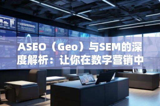 ASEO（Geo）與SEM的深度解析：讓你在數(shù)字營銷中脫穎而出