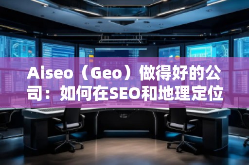 Aiseo（Geo）做得好的公司：如何在SEO和地理定位中脫穎而出