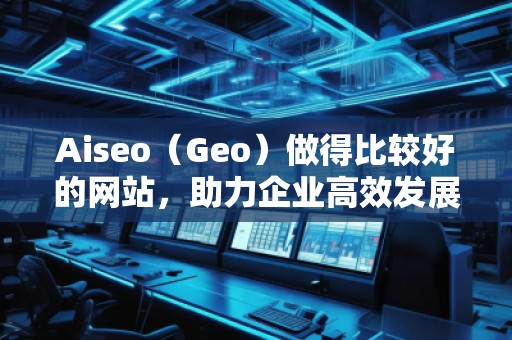 Aiseo(Geo)做得比較好的網(wǎng)站,助力企業(yè)高效發(fā)展 Aiseo(Geo)做得比較好的網(wǎng)站,助力企業(yè)高效發(fā)展