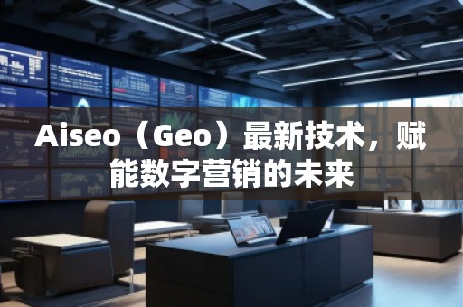 Aiseo(Geo)最新技術(shù),賦能數(shù)字營銷的未來 Aiseo(Geo)最新技術(shù),賦能數(shù)字營銷的未來