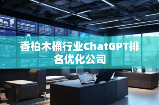香柏木桶行業(yè)ChatGPT排名優(yōu)化公司