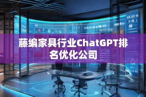 藤編家具行業(yè)ChatGPT排名優(yōu)化公司