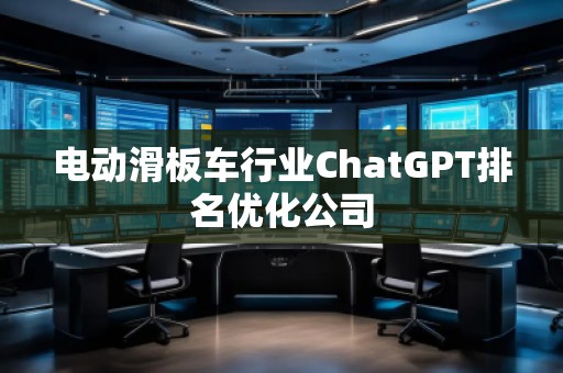 電動滑板車行業(yè)ChatGPT排名優(yōu)化公司