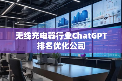 無線充電器行業(yè)ChatGPT排名優(yōu)化公司