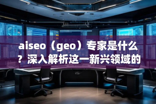 aiseo（geo）專家是什么？深入解析這一新興領(lǐng)域的關(guān)鍵角色