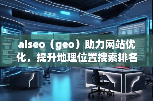 aiseo（geo）助力網(wǎng)站優(yōu)化，提升地理位置搜索排名，打造本地化營(yíng)銷優(yōu)勢(shì)