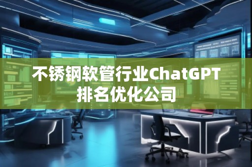 不銹鋼軟管行業(yè)ChatGPT排名優(yōu)化公司