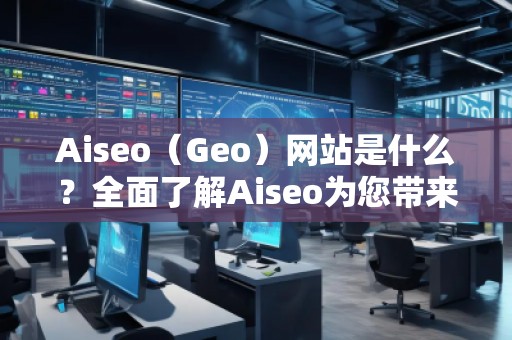 Aiseo（Geo）網(wǎng)站是什么？全面了解Aiseo為您帶來的數(shù)字化轉(zhuǎn)型之路