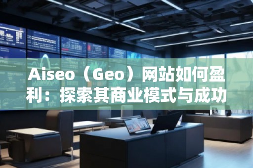Aiseo（Geo）網(wǎng)站如何盈利：探索其商業(yè)模式與成功秘訣