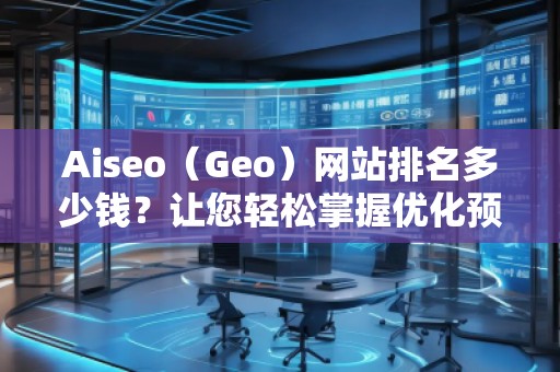 Aiseo（Geo）網(wǎng)站排名多少錢？讓您輕松掌握優(yōu)化預(yù)算！