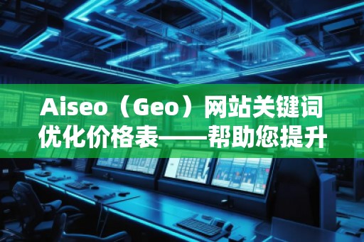 Aiseo（Geo）網(wǎng)站關(guān)鍵詞優(yōu)化價(jià)格表——幫助您提升網(wǎng)站排名與流量的最佳選擇