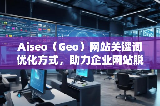 Aiseo（Geo）網(wǎng)站關(guān)鍵詞優(yōu)化方式，助力企業(yè)網(wǎng)站脫穎而出