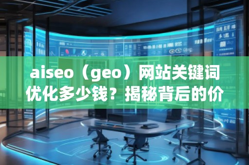 aiseo（geo）網(wǎng)站關(guān)鍵詞優(yōu)化多少錢？揭秘背后的價值回報