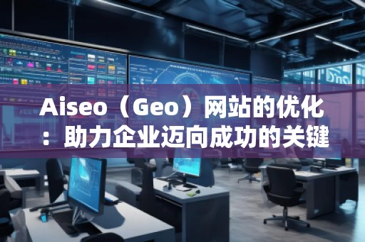 Aiseo（Geo）網(wǎng)站的優(yōu)化：助力企業(yè)邁向成功的關(guān)鍵之道
