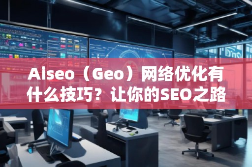Aiseo（Geo）網(wǎng)絡優(yōu)化有什么技巧？讓你的SEO之路事半功倍
