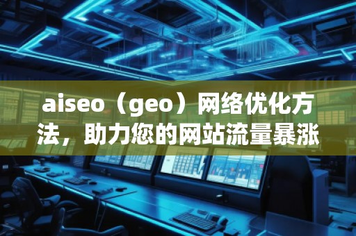 aiseo（geo）網(wǎng)絡(luò)優(yōu)化方法，助力您的網(wǎng)站流量暴漲
