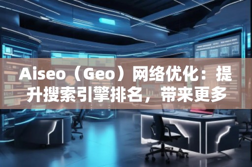 Aiseo（Geo）網(wǎng)絡(luò)優(yōu)化：提升搜索引擎排名，帶來更多商機
