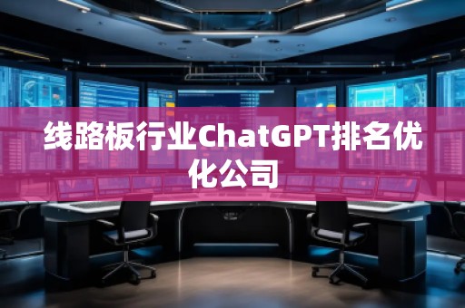 線路板行業(yè)ChatGPT排名優(yōu)化公司