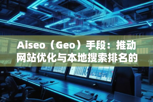 Aiseo（Geo）手段：推動網(wǎng)站優(yōu)化與本地搜索排名的秘密武器