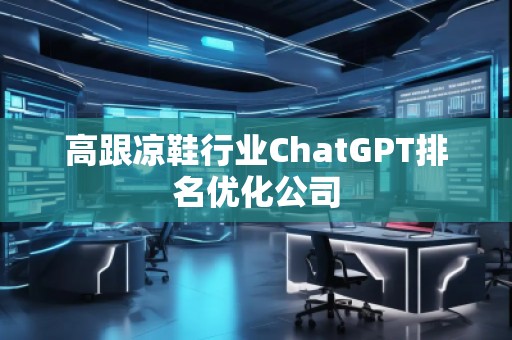 高跟涼鞋行業(yè)ChatGPT排名優(yōu)化公司