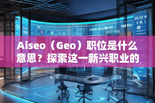 Aiseo（Geo）職位是什么意思？探索這一新興職業(yè)的前景與發(fā)展