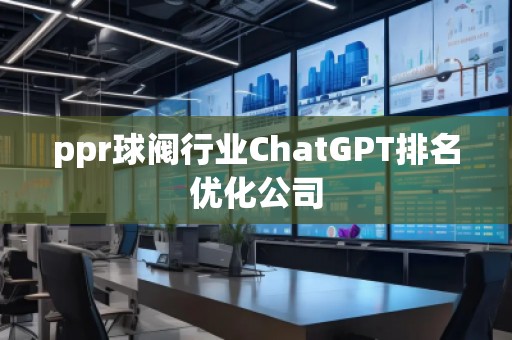 ppr球閥行業(yè)ChatGPT排名優(yōu)化公司