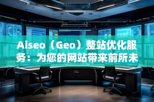 Aiseo（Geo）整站優(yōu)化服務(wù)：為您的網(wǎng)站帶來前所未有的流量和轉(zhuǎn)化