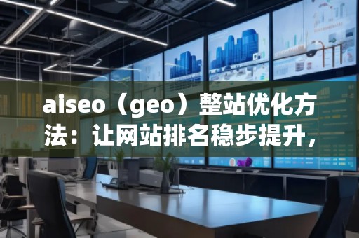 aiseo（geo）整站優(yōu)化方法：讓網(wǎng)站排名穩(wěn)步提升，流量爆發(fā)